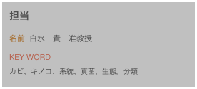 担当
名前  白水　貴　准教授Key Word 
カビ、キノコ、系統、真菌、生態，分類